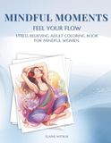 Mindful Moments - Feel Your Flow: Stress Relieving Adult Coloring Book for Women with Mindfulness Affirmations & Journaling Prompts. Yoga, Spa, Tai Chi & Self-Care.