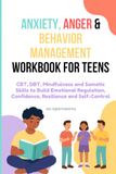 Anxiety, Anger & Behavior Management Workbook for Teens: CBT, DBT, Mindfulness and Somatic Skills to Build Emotional Regulation, Confidence, Resilience and Self-Control