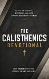 The Calisthenics Devotional: A 40 Day Christian Devotional for Calisthenics Athletes, Bodyweight Fitness Enthusiasts, and Street Workout Practitioners ... Resilience, and Faith Through God's Word