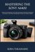 MASTERING SONY MASTERING THE SONY A6400: Unlock the Full Potential of Your Mirrorless Camera With Expert Techniques for Portraits, Travel, Street Photography, 4K Video, and Creative Projects