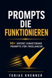 Prompts die funktionieren: Die ultimative Sammlung KI-gesteuerter Prompts für Freelancer und Selbstständige: 90+ sofort einsetzbare Prompts für ChatGPT, Claude & alle KI-Modelle – Kommunikation