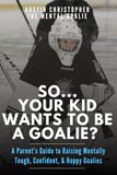 So...Your Kid Wants To Be A Goalie?: A Parent’s Guide to Raising Mentally Tough, Confident, and Happy Goalies