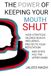 The Power of Keeping Your Mouth Shut: How Strategic Silence Builds Influence, Protects Your Reputation, and Gives You the Upper Hand