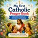 My First Catholic Prayer Book: Daily Prayers, Faith Habits, and Simple Routines to Help Children Grow Closer to God Every Day