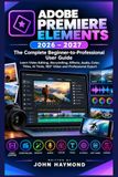 ADOBE PREMIERE ELEMENTS 2026–2027: The Complete Beginner-to-Professional User Guide: Learn Video Editing, Storytelling, Effects, Audio, Color, Titles, AI Tools, 360° Video and Professional Export