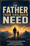 The Father Your Children Need: A 90-Day Devotional for Christian Dads to Lead Your Family with Love, Faith, and Steady Strength