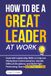 How Workplace: How to Be a Great Leader at Work: Essential Leadership Skills to Improve Workplace Communication, Handle Difficult Situations, and Build High-Performing Teams in 30 Days or Less