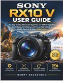 Sony RX10 V User Guide: The Step-by-Step Manual for Beginners and RX10 IV Upgraders; Master Setup, AI Autofocus, and Proven Field Settings for Wildlife, Sports & 4K Video (2026 Edition)