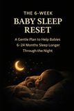 The 6-Week Baby Sleep Reset: A Gentle Plan to Help Babies 6–24 Months Sleep Longer Through the Night