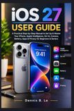 iOS Apple iOS 27 USER GUIDE: A Practical Step-by-Step Manual to Set Up & Master Your iPhone, Apple Intelligence, Siri AI, Camera, Battery, Apps & Privacy for Beginners & Seniors