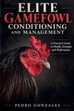 Elite Gamefowl Conditioning and Management: A Practical Guide to Health, Strength and Performance