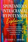 Spontaneous Independently Published Spontaneous Intracranial Hypotension Explained: A Science-Backed Guide to Positional Headaches, Spinal CSF Leaks, Diagnosis, Imaging, Blood Patches, Treatment Options, and Getting Your Life Back