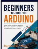 Beginners Guide To Arduino: A Step-by-Step Introduction to Arduino Programming, Electronics, C++ Coding, Sensors, Robotics, and DIY Projects