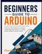 Beginners Guide To Arduino: A Step-by-Step Introduction to Arduino Programming, Electronics, C++ Coding, Sensors, Robotics, and DIY Projects