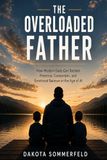 The Overloaded Father: How Modern Dads Can Reclaim Presence, Connection, and Emotional Balance in the Age of AI