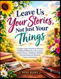 Leave Us Your Stories, Not Just Your Things: A Family Legacy Journal to Preserve Childhood Memories, Life Lessons, Family History, Traditions, Wisdom, Favorite Stories & Words for Future Generations