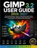 GIMP 3.2 USER GUIDE 2026-2027: The Complete Beginner's Guide to Photo Editing, Graphic Design, Digital Art, Layers, Masks, Retouching, Filters, Image Enhancement, Creative Projects, and Professional E