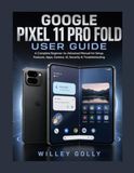 Google Pixel 11 Pro Fold: A Complete Beginner-to-Advanced Manual for Setup, Features, Apps, Camera, AI, Security & Troubleshooting