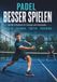 Padel besser spielen: Das All-in-Praxisbuch für Einsteiger und Freizeitspieler
