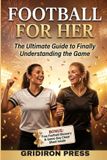 Football Independently Published Football for Her: The Ultimate Guide to Finally Understanding the Game Paperback