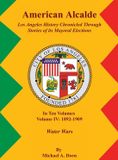 American Alcalde Los Angeles History Chronicled Through Stories of its Mayoral Elections: Volume IV: 1892 - 1909 Water Wars Hardcover