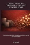 The Future of AI: A Chronicle of the Next Hundred Years: A fictional foresight book about intelligence, civilization, and the long arc of becoming