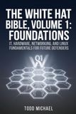 The White Hat Bible, Volume 1: Foundations: IT, Hardware, Networking, and Linux Fundamentals for Future Defenders