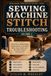 Sewing Machine Stitch Troubleshooting: Thread Tension, Needle Problems, Skipped Stitches, Loose Loops, Broken Thread, Bobbin Jams, Bad Stitch Formation, and Simple Fixes