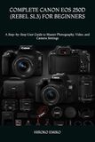 COMPLETE Canon EOS 250D (Rebel SL3) For Beginners: A Step-by-Step User Guide to Master Photography, Video, and Camera Settings