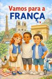 Vamos Para a França: Livro infantil de viagens para crianças com três amigos explorando os pontos turísticos, a cultura e as tradições da França