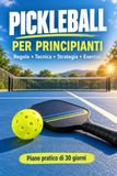 PICKLEBALL PER PRINCIPIANTI: Il manuale illustrato completo per imparare regole, punteggio, tecnica e strategia, con esercizi pratici e un piano di 30 giorni per giocare meglio