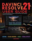 Davinci Resolve 21 User Guide: A Complete Beginner’s Path Through Editing, Color Grading, Audio and Visual Effects