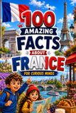 100 Amazing Facts About France for Curious Minds: A Fun and Educational Book for Kids with Interesting Facts, France Trivia, History, Culture, Wildlife, Geography, and Amazing Discoveries