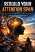 Rebuild Your Attention Span: How to Train Your Brain for Deep Focus in a World of Constant Distraction