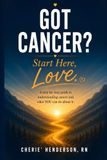 Got Cancer? Start Here, Love: A Step-by-Step Guide to Understanding Cancer and What YOU Can Do About It