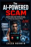 The AI-Powered Scam: Deepfake Videos, Voice Cloning, Fake Jobs, Phishing, Identity Theft, and Practical Ways to Protect Your Family and Money