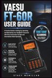 YAESU FT-60R USER GUIDE: A Practical Guide to Setting Up, Operating, and Maintaining Your Handheld Transceiver with Clear Instructions for New and Intermediate Radio Operators