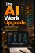 The AI Work Upgrade: A Practical Guide to Automating Repetitive Tasks, Writing Faster, Making Better Decisions, and Saving Hours Every Week