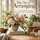 L'art de l'arrangement : Arrangement floral étape par étape, d'une seule tige à une pièce entièrement décorée