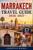 Marrakech Marrakech Travel Guide 2026-2027: Explore Marrakech, Fez & Morocco: Insider Tips, Souks, Riads, Sahara Adventures, Atlas Mountains & Timeless City Secrets for Every Traveler