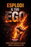 ESPLODI IL TUO EGO: Come il sano egoismo e la giusta rabbia ti possono salvare la vita