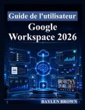 Guide Google Workspace 2026: Un guide complet étape par étape pour Gmail, Docs, Sheets, Gemini AI, la collaboration et la productivité