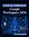 Guide Google Workspace 2026: Un guide complet étape par étape pour Gmail, Docs, Sheets, Gemini AI, la collaboration et la productivité