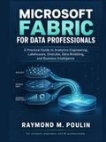 Microsoft Fabric for Data Professionals: A Practical Guide to Analytics Engineering, Lakehouses, OneLake, Data Modeling, and Business Intelligence Solutions
