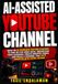 AI-ASSISTED YOUTUBE CHANNEL: Build an AI-Powered YouTube Strategy to Find Better Video Ideas, Understand Your Audience, Create Smarter Videos, and Build a Channel That Gets Smarter with Every Upload