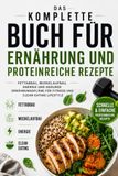 Das Komplette Buch Für Ernährung Und Proteinreiche Rezepte: Fettabbau, Muskelaufbau, Energie und Gesunde Ernährungspläne für Fitness und Clean Eating Lifestyle