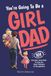 You're Going to Be a Girl Dad: 101 Honest, Heartfelt Truths for Expecting and New Fathers of Daughters