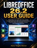 LIBREOFFICE 26.2 USER GUIDE: Master Writer, Calc, Impress, Base, Draw, and Math Through Simple Step-by-Step Lessons, Real-World Projects, Productivity ... Templates, and Professional Workflows