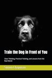 Train the Dog in Front of You: Clear Thinking, Practical Training, and Lessons from the Real World