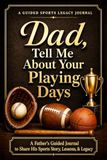 Dad, Tell Me About Your Playing Days: A Father's Guided Journal to Share His Sports Story, Lessons, & Legacy [Memory Keepsake Gift for Father's Day, Birthday, or Christmas]